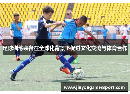 足球训练装备在全球化背景下促进文化交流与体育合作